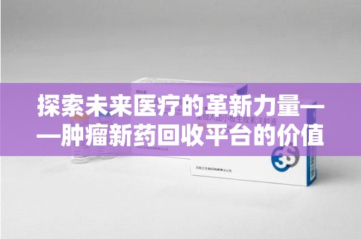 南宁探索未来医疗的革新力量——肿瘤新药回收平台的价值与前景