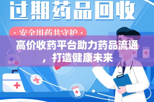 南宁高价收药平台助力药品流通，打造健康未来