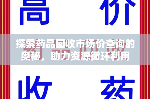 南宁探索药品回收市场价查询的奥秘，助力资源循环利用