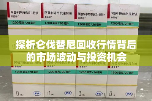南宁探析仑伐替尼回收行情背后的市场波动与投资机会
