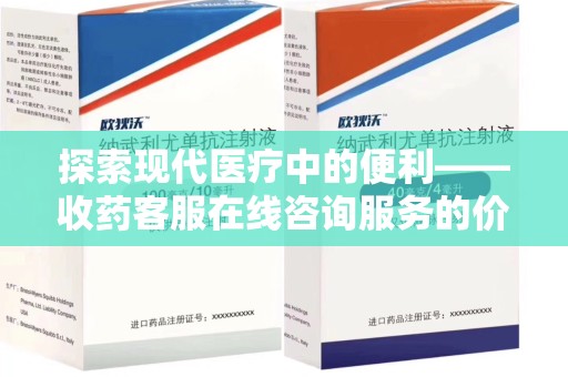 南宁探索现代医疗中的便利——收药客服在线咨询服务的价值与未来