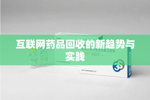 南宁互联网药品回收的新趋势与实践