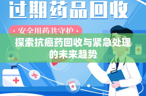 南宁探索抗癌药回收与紧急处理的未来趋势