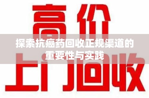 南宁探索抗癌药回收正规渠道的重要性与实践