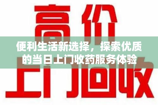 南宁便利生活新选择，探索优质的当日上门收药服务体验