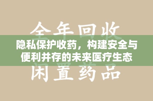 南宁隐私保护收药，构建安全与便利并存的未来医疗生态