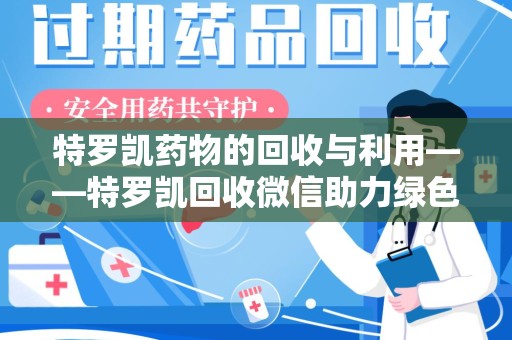 南宁特罗凯药物的回收与利用——特罗凯回收微信助力绿色医疗新风尚