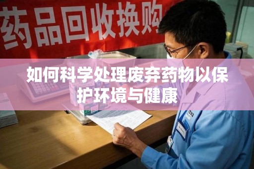南宁如何科学处理废弃药物以保护环境与健康