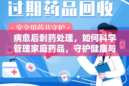南宁病愈后剩药处理，如何科学管理家庭药品，守护健康与环境