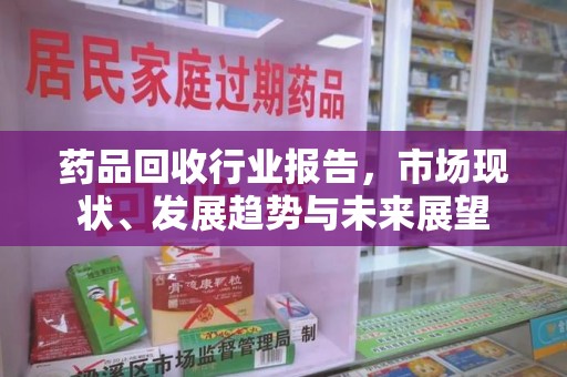南宁药品回收行业报告，市场现状、发展趋势与未来展望