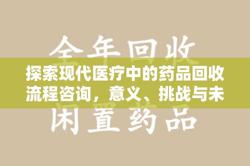 南宁探索现代医疗中的药品回收流程咨询，意义、挑战与未来趋势