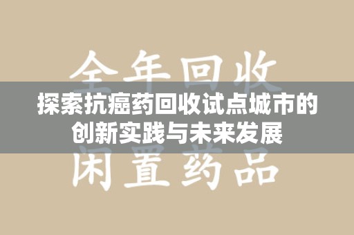 南宁探索抗癌药回收试点城市的创新实践与未来发展
