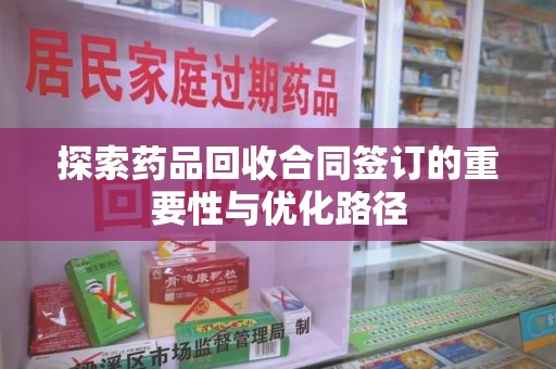南宁探索药品回收合同签订的重要性与优化路径