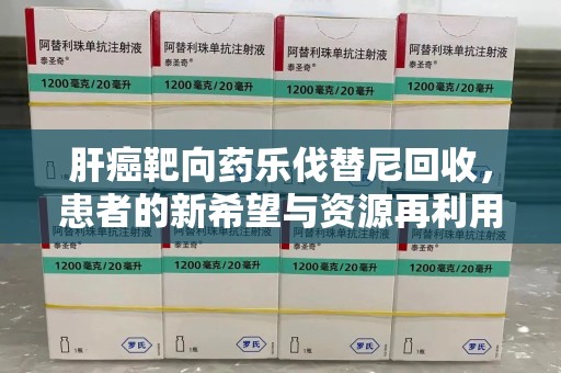 南宁肝癌靶向药乐伐替尼回收，患者的新希望与资源再利用