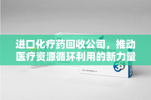 南宁进口化疗药回收公司，推动医疗资源循环利用的新力量