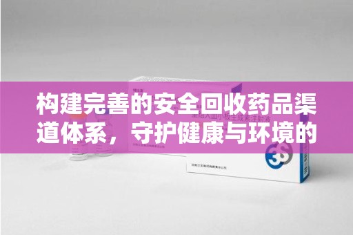 南宁构建完善的安全回收药品渠道体系，守护健康与环境的未来
