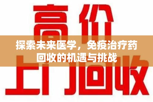 南宁探索未来医学，免疫治疗药回收的机遇与挑战