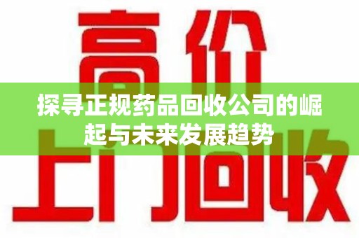 南宁探寻正规药品回收公司的崛起与未来发展趋势