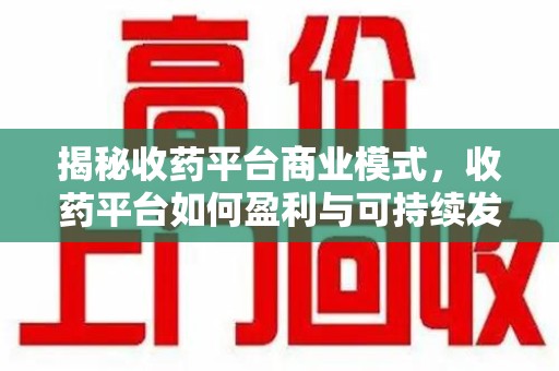 南宁揭秘收药平台商业模式，收药平台如何盈利与可持续发展之路