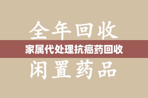 南宁家属代处理抗癌药回收