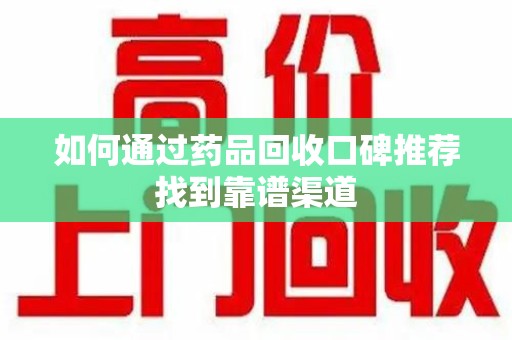 南宁如何通过药品回收口碑推荐找到靠谱渠道