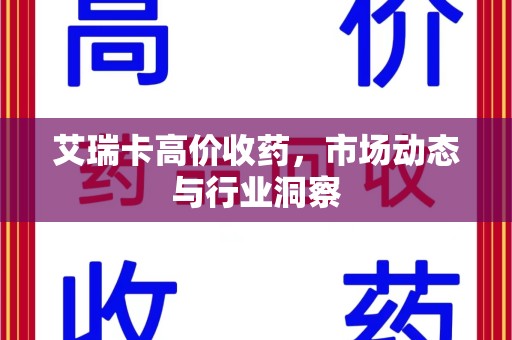南宁艾瑞卡高价收药，市场动态与行业洞察