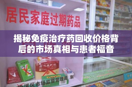 南宁揭秘免疫治疗药回收价格背后的市场真相与患者福音