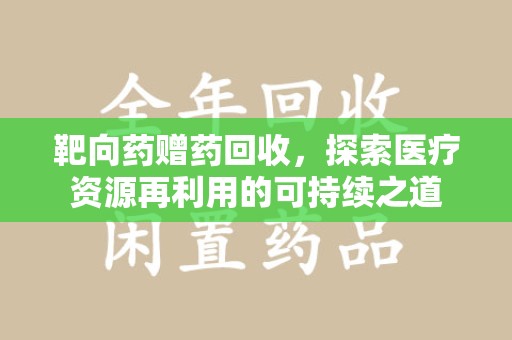 南宁靶向药赠药回收，探索医疗资源再利用的可持续之道