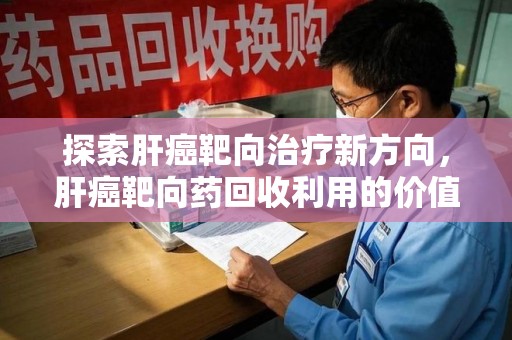 南宁探索肝癌靶向治疗新方向，肝癌靶向药回收利用的价值与未来