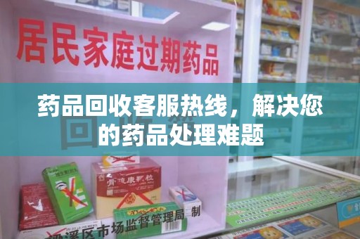 南宁药品回收客服热线，解决您的药品处理难题