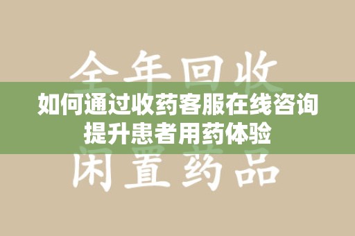 南宁如何通过收药客服在线咨询提升患者用药体验