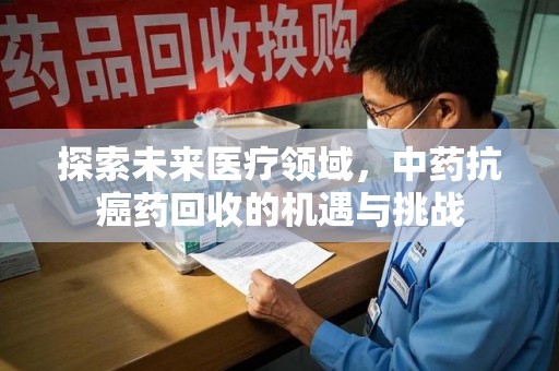 南宁探索未来医疗领域，中药抗癌药回收的机遇与挑战