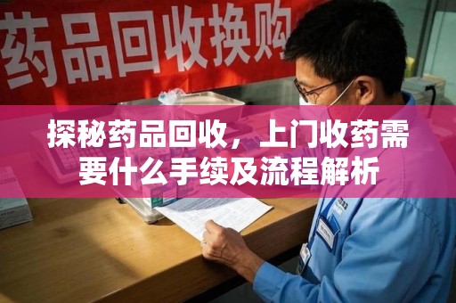 南宁探秘药品回收，上门收药需要什么手续及流程解析