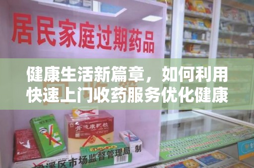 南宁健康生活新篇章，如何利用快速上门收药服务优化健康管理