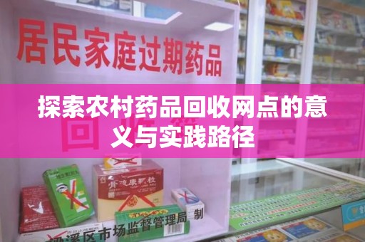 南宁探索农村药品回收网点的意义与实践路径