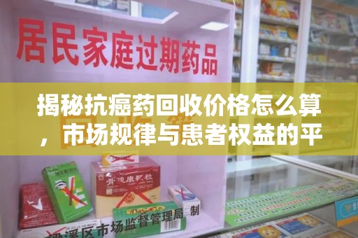 南宁揭秘抗癌药回收价格怎么算，市场规律与患者权益的平衡点
