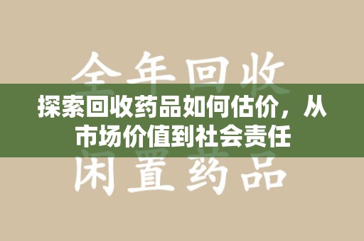 南宁探索回收药品如何估价，从市场价值到社会责任