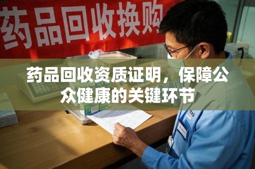 南宁药品回收资质证明，保障公众健康的关键环节