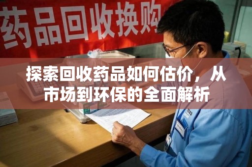 南宁探索回收药品如何估价，从市场到环保的全面解析