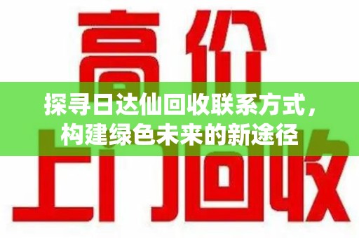 南宁探寻日达仙回收联系方式，构建绿色未来的新途径