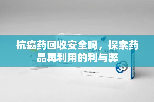 南宁抗癌药回收安全吗，探索药品再利用的利与弊
