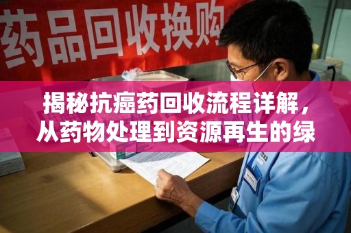 南宁揭秘抗癌药回收流程详解，从药物处理到资源再生的绿色之道