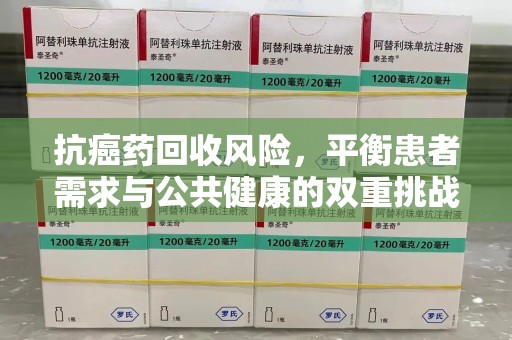 南宁抗癌药回收风险，平衡患者需求与公共健康的双重挑战