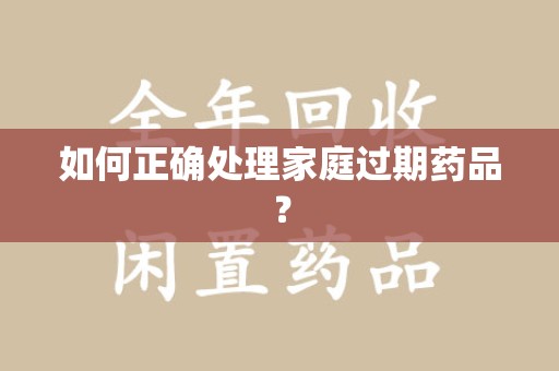南宁如何正确处理家庭过期药品？