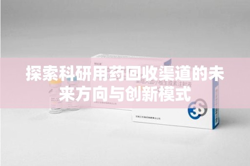 南宁探索科研用药回收渠道的未来方向与创新模式