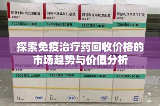 南宁探索免疫治疗药回收价格的市场趋势与价值分析