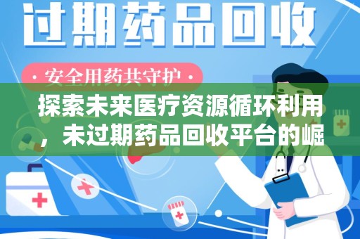 南宁探索未来医疗资源循环利用，未过期药品回收平台的崛起