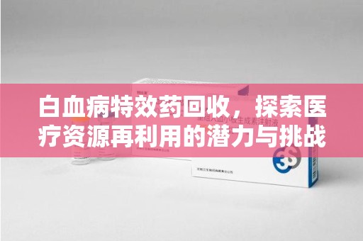 南宁白血病特效药回收，探索医疗资源再利用的潜力与挑战