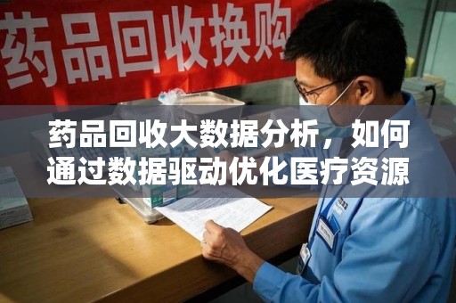 南宁药品回收大数据分析，如何通过数据驱动优化医疗资源管理