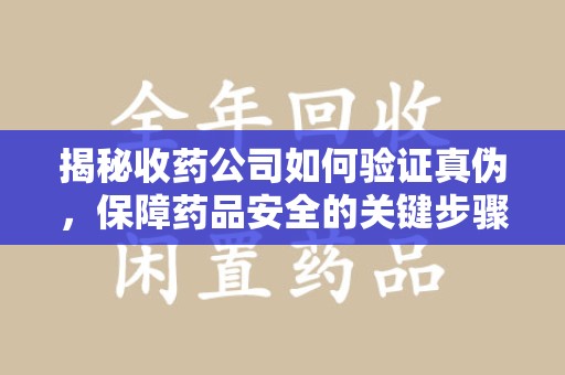 南宁揭秘收药公司如何验证真伪，保障药品安全的关键步骤